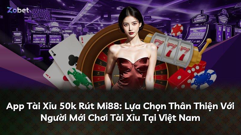 App Tài Xỉu 50k Rút Mi88: Lựa Chọn Thân Thiện Với Người Mới Chơi Tài Xỉu Tại Việt Nam