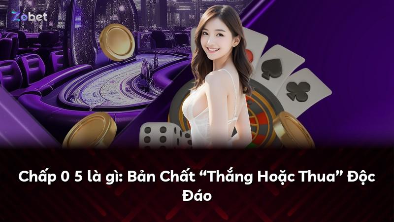Chấp 0 5 là gì: Bản Chất “Thắng Hoặc Thua” Độc Đáo