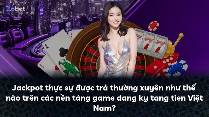 Jackpot thực sự được trả thường xuyên như thế nào trên các nền tảng game dang ky tang tien Việt Nam?
