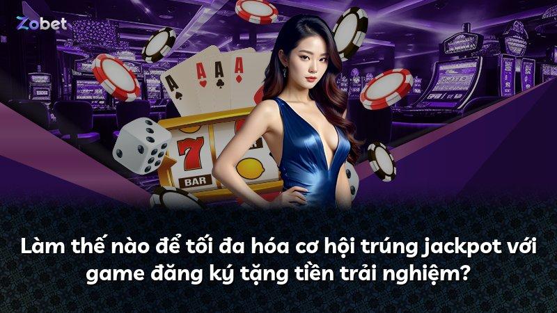 Làm thế nào để tối đa hóa cơ hội trúng jackpot với game đăng ký tặng tiền trải nghiệm?