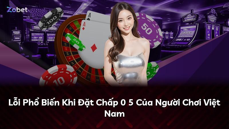 Lỗi Phổ Biến Khi Đặt Chấp 0 5 Của Người Chơi Việt Nam