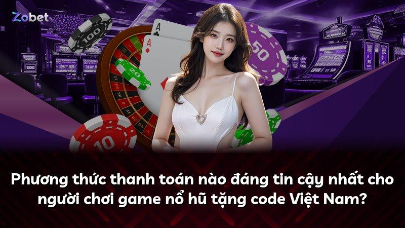 Phương thức thanh toán nào đáng tin cậy nhất cho người chơi game nổ hũ tặng code Việt Nam?